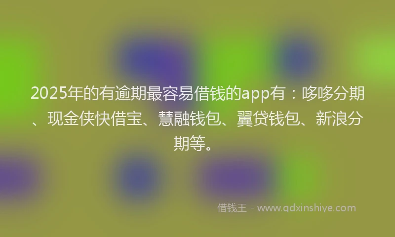 2025年的有逾期最容易借钱的app有：哆哆分期、现金侠快借宝、慧融钱包、翼贷钱包、新浪分期等。