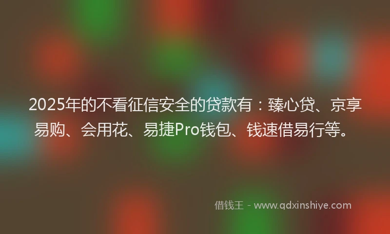 2025年的不看征信安全的贷款有：臻心贷、京享易购、会用花、易捷Pro钱包、钱速借易行等。