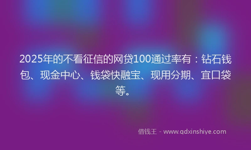2025年的不看征信的网贷100通过率有：钻石钱包、现金中心、钱袋快融宝、现用分期、宜口袋等。