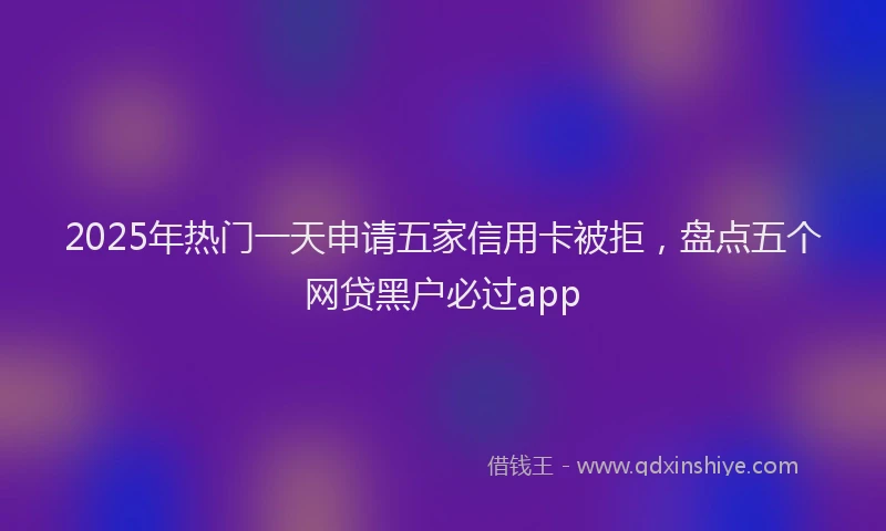 2025年热门一天申请五家信用卡被拒，盘点五个网贷黑户必过app