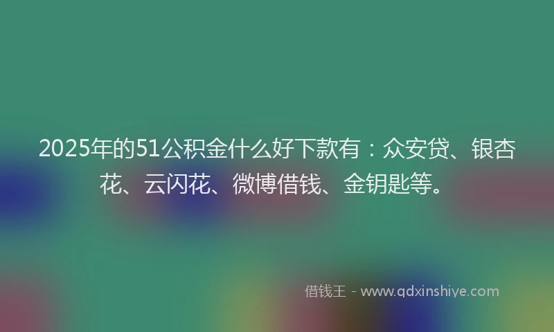 2025年的51公积金什么好下款有：众安贷、银杏花、云闪花、微博借钱、金钥匙等。