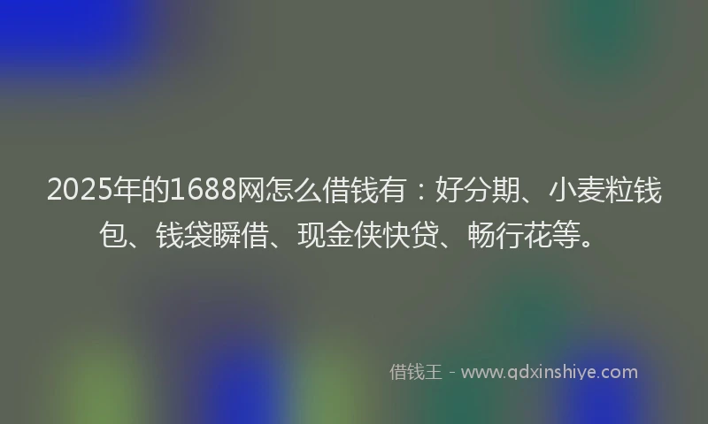 2025年的1688网怎么借钱有：好分期、小麦粒钱包、钱袋瞬借、现金侠快贷、畅行花等。
