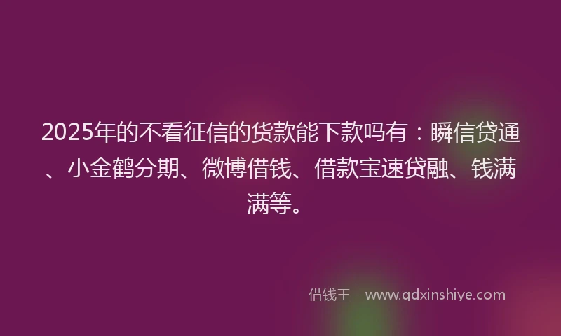 2025年的不看征信的货款能下款吗有:瞬信贷通、小金鹤分期、微博借钱、借款宝速贷融、钱满满等。