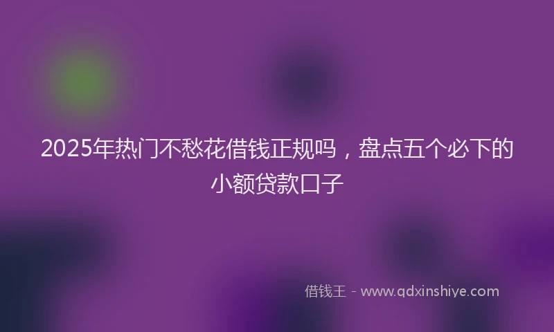 2025年热门不愁花借钱正规吗，盘点五个必下的小额贷款口子