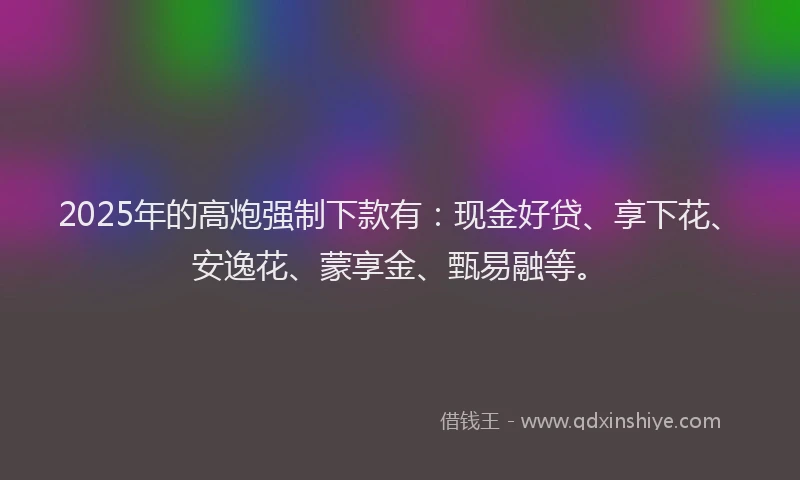 2025年的高炮强制下款有：现金好贷、享下花、安逸花、蒙享金、甄易融等。