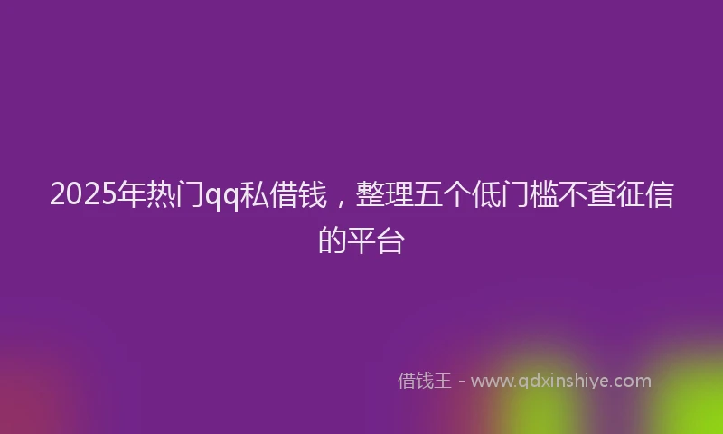 2025年热门qq私借钱，整理五个低门槛不查征信的平台