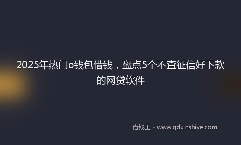 2025年热门o钱包借钱,盘点5个不查征信好下款的网贷软件