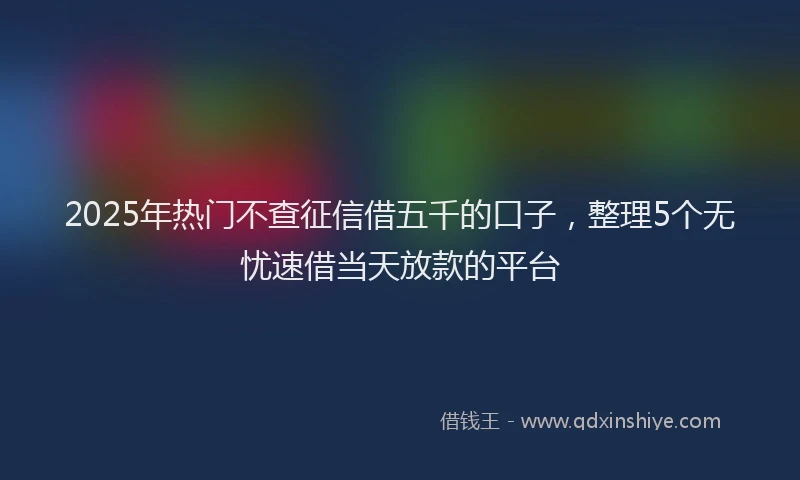 2025年热门不查征信借五千的口子，整理5个无忧速借当天放款的平台