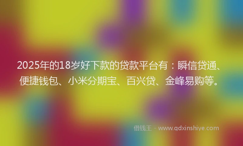 2025年的18岁好下款的贷款平台有：瞬信贷通、便捷钱包、小米分期宝、百兴贷、金峰易购等。