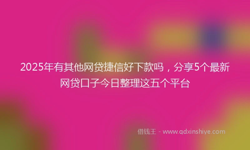 2025年有其他网贷捷信好下款吗，分享5个最新网贷口子今日整理这五个平台