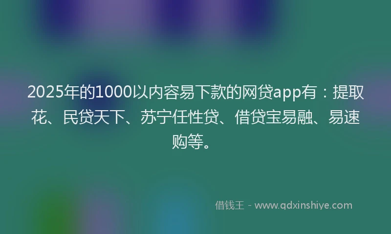 2025年的1000以内容易下款的网贷app有：提取花、民贷天下、苏宁任性贷、借贷宝易融、易速购等。