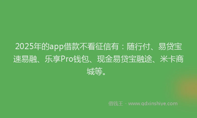 2025年的app借款不看征信有：随行付、易贷宝速易融、乐享Pro钱包、现金易贷宝融途、米卡商城等。