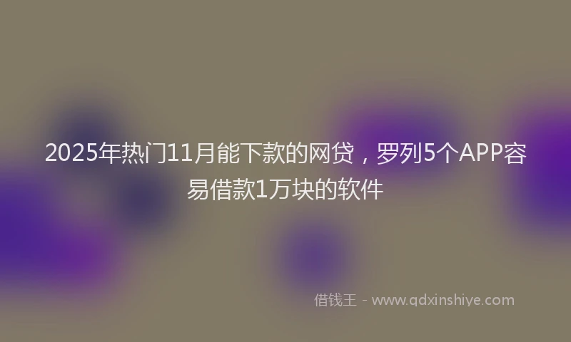 2025年热门11月能下款的网贷，罗列5个APP容易借款1万块的软件