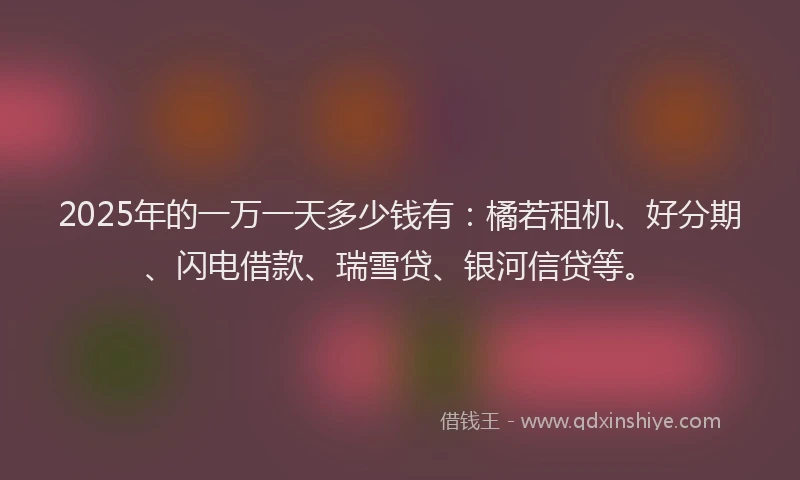 2025年的一万一天多少钱有：橘若租机、好分期、闪电借款、瑞雪贷、银河信贷等。