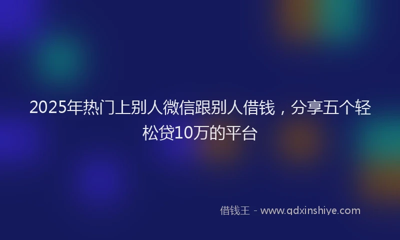 2025年热门上别人微信跟别人借钱,分享五个轻松贷10万的平台