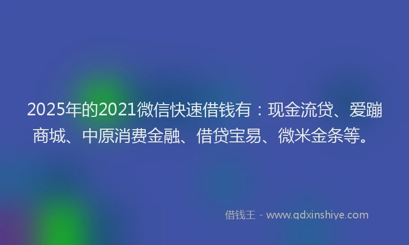 2025年的2021微信快速借钱有：现金流贷、爱蹦商城、中原消费金融、借贷宝易、微米金条等。