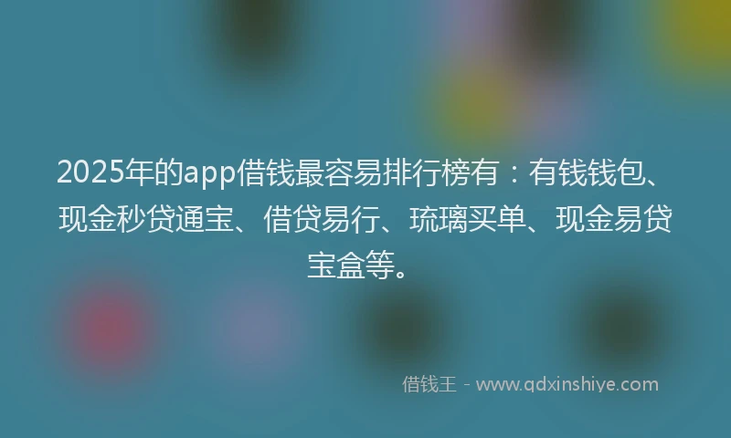2025年的app借钱最容易排行榜有：有钱钱包、现金秒贷通宝、借贷易行、琉璃买单、现金易贷宝盒等。