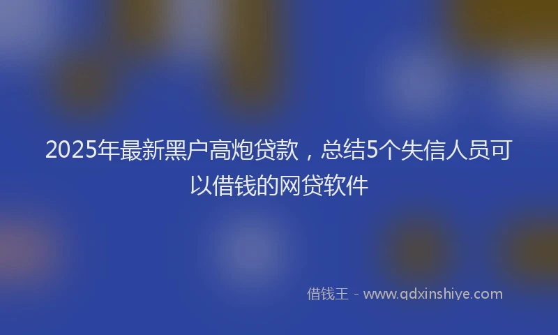 2025年最新黑户高炮贷款，总结5个失信人员可以借钱的网贷软件
