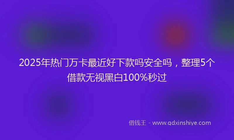 2025年热门万卡最近好下款吗安全吗，整理5个借款无视黑白100%秒过