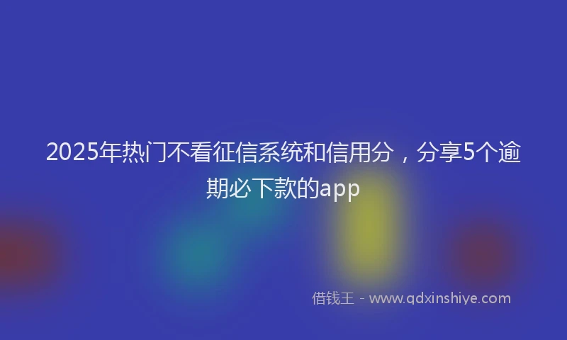 2025年热门不看征信系统和信用分，分享5个逾期必下款的app