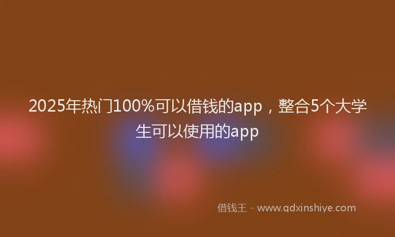 2025年热门100%可以借钱的app，整合5个大学生可以使用的app