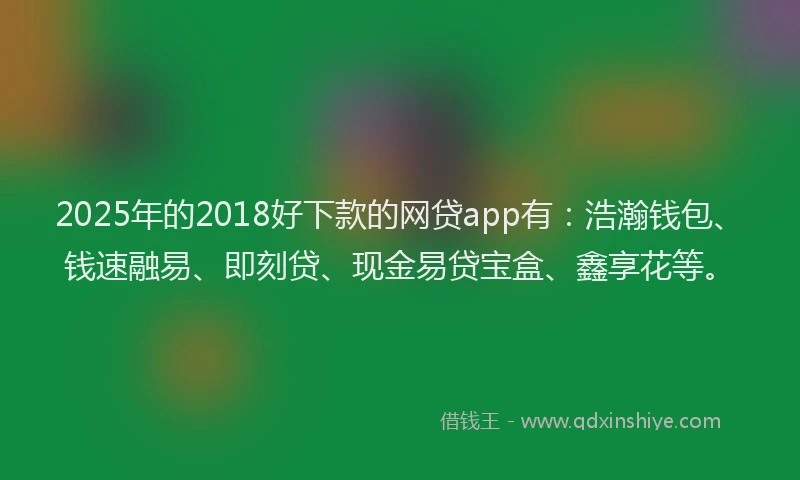 2025年的2018好下款的网贷app有：浩瀚钱包、钱速融易、即刻贷、现金易贷宝盒、鑫享花等。