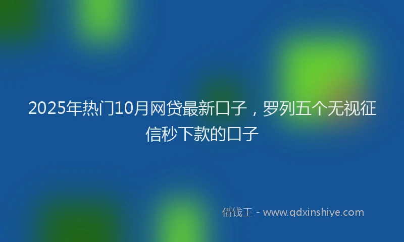 2025年热门10月网贷最新口子，罗列五个无视征信秒下款的口子