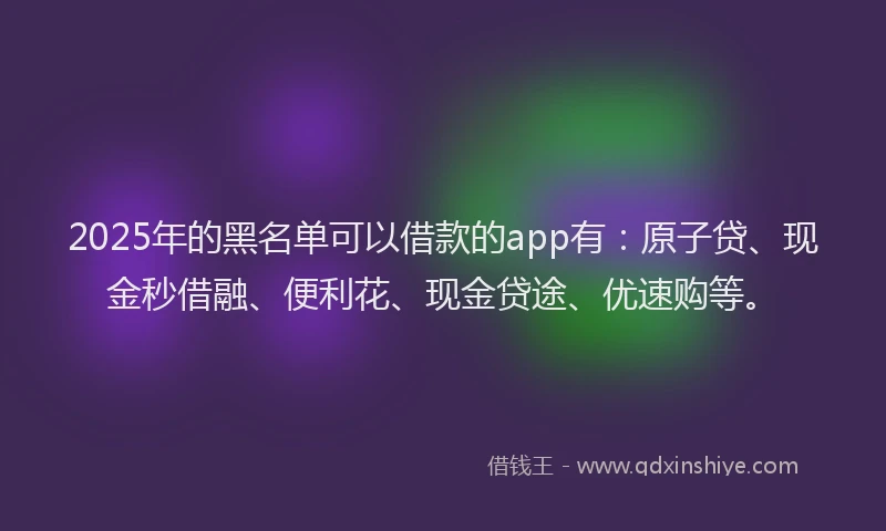 2025年的黑名单可以借款的app有：原子贷、现金秒借融、便利花、现金贷途、优速购等。
