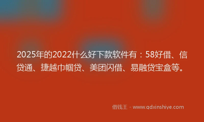 2025年的2022什么好下款软件有：58好借、信贷通、捷越巾帼贷、美团闪借、易融贷宝盒等。