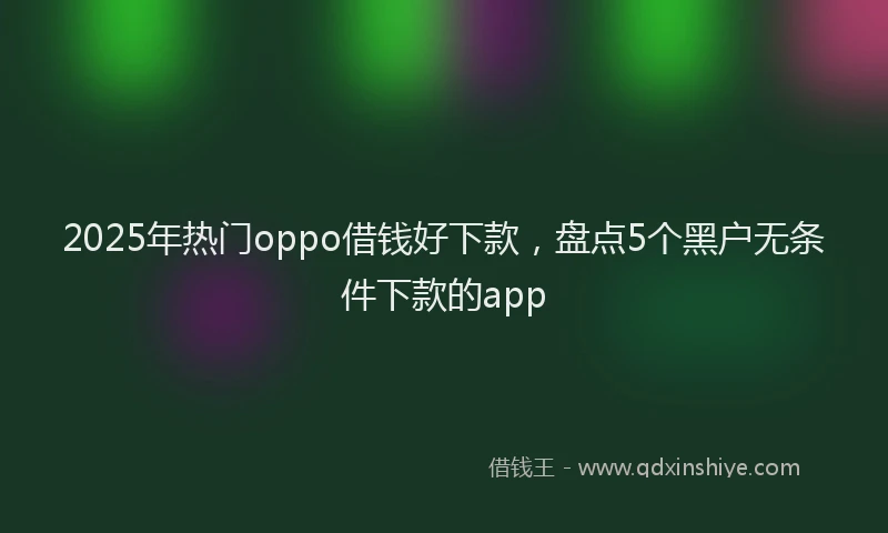 2025年热门oppo借钱好下款，盘点5个黑户无条件下款的app