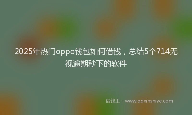 2025年热门oppo钱包如何借钱，总结5个714无视逾期秒下的软件