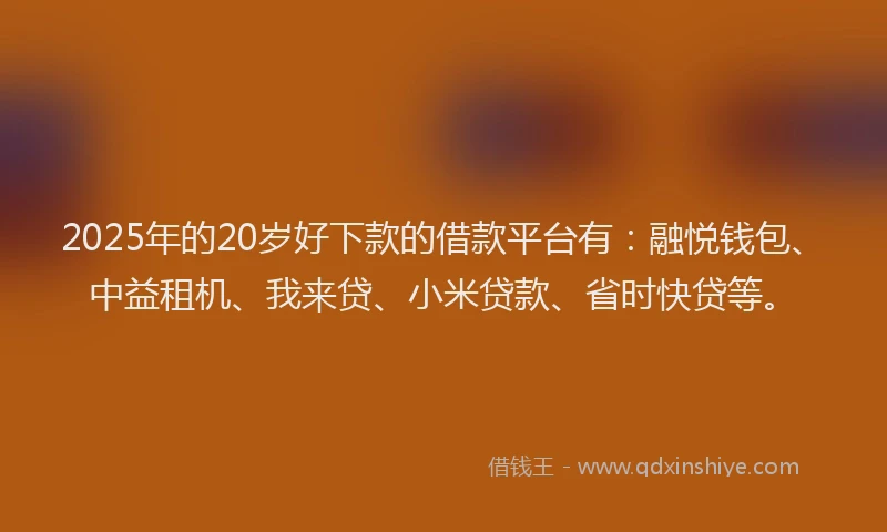 2025年的20岁好下款的借款平台有：融悦钱包、中益租机、我来贷、小米贷款、省时快贷等。