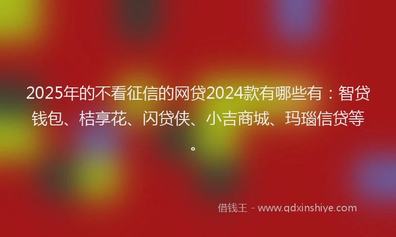 2025年的不看征信的网贷2024款有哪些有：智贷钱包、桔享花、闪贷侠、小吉商城、玛瑙信贷等。