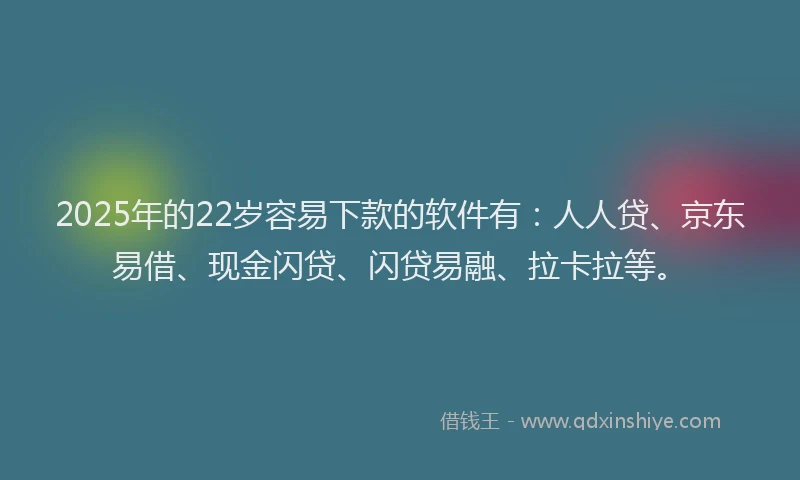 2025年的22岁容易下款的软件有：人人贷、京东易借、现金闪贷、闪贷易融、拉卡拉等。
