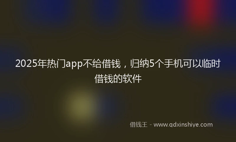 2025年热门app不给借钱，归纳5个手机可以临时借钱的软件