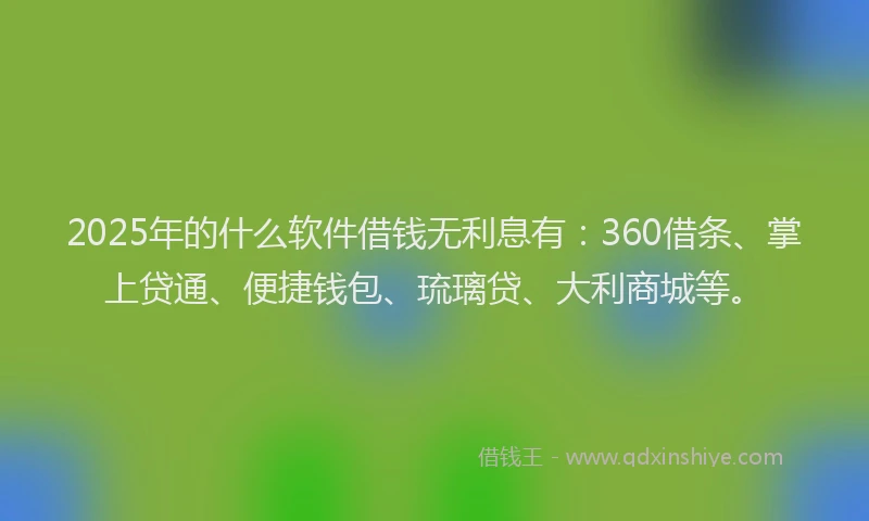 2025年的什么软件借钱无利息有：360借条、掌上贷通、便捷钱包、琉璃贷、大利商城等。