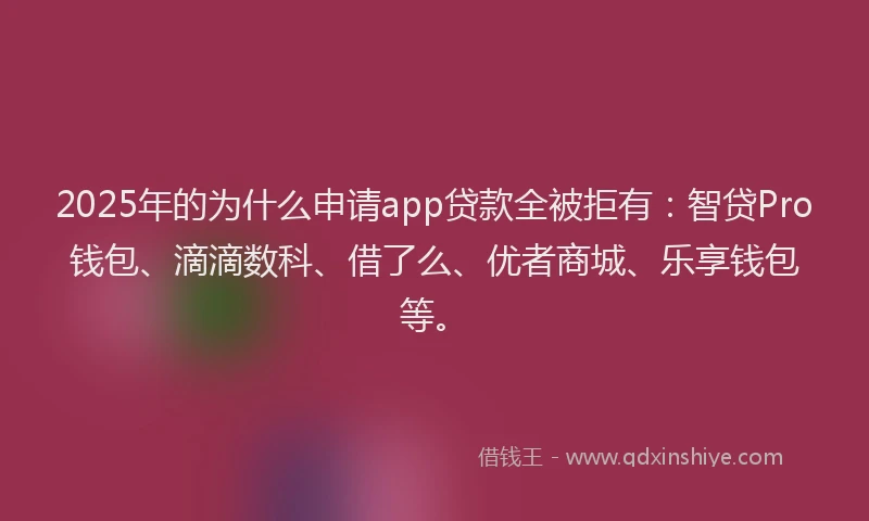 2025年的为什么申请app贷款全被拒有：智贷Pro钱包、滴滴数科、借了么、优者商城、乐享钱包等。