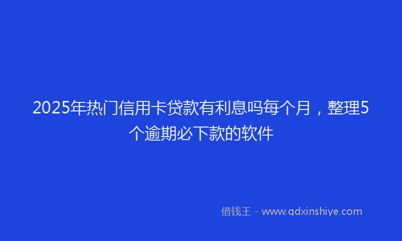 2025年热门信用卡贷款有利息吗每个月，整理5个逾期必下款的软件