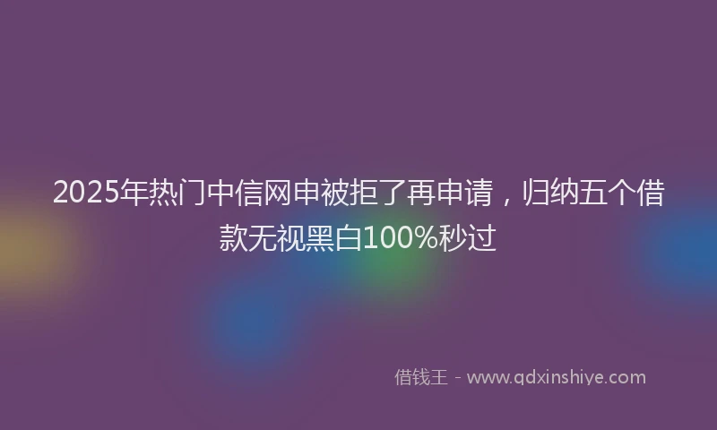 2025年热门中信网申被拒了再申请，归纳五个借款无视黑白100%秒过