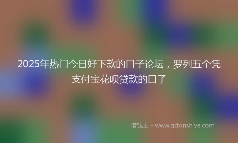 2025年热门今日好下款的口子论坛，罗列五个凭支付宝花呗贷款的口子