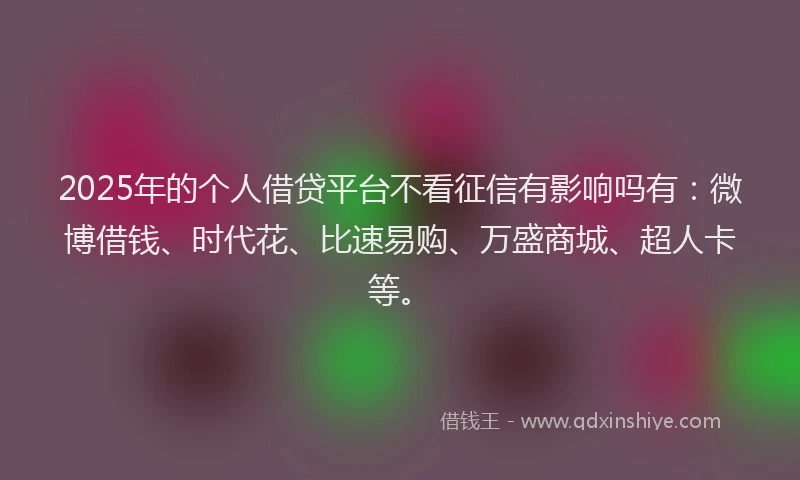 2025年的个人借贷平台不看征信有影响吗有：微博借钱、时代花、比速易购、万盛商城、超人卡等。
