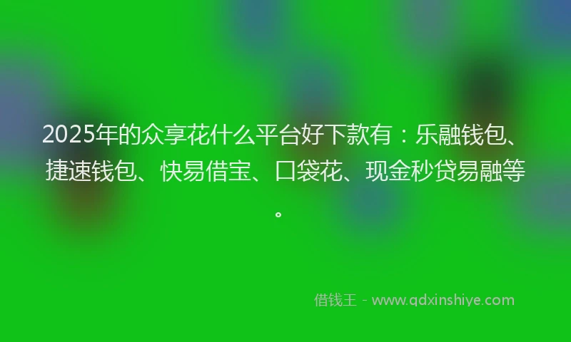 2025年的众享花什么平台好下款有：乐融钱包、捷速钱包、快易借宝、口袋花、现金秒贷易融等。