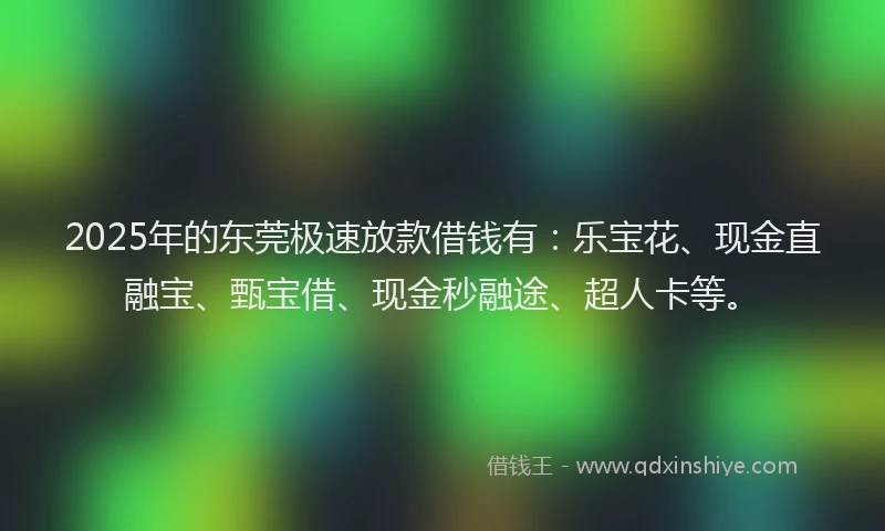 2025年的东莞极速放款借钱有：乐宝花、现金直融宝、甄宝借、现金秒融途、超人卡等。