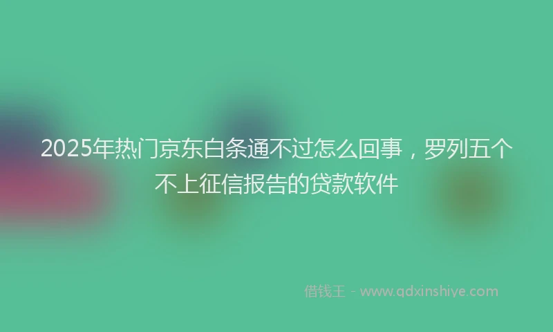 2025年热门京东白条通不过怎么回事，罗列五个不上征信报告的贷款软件