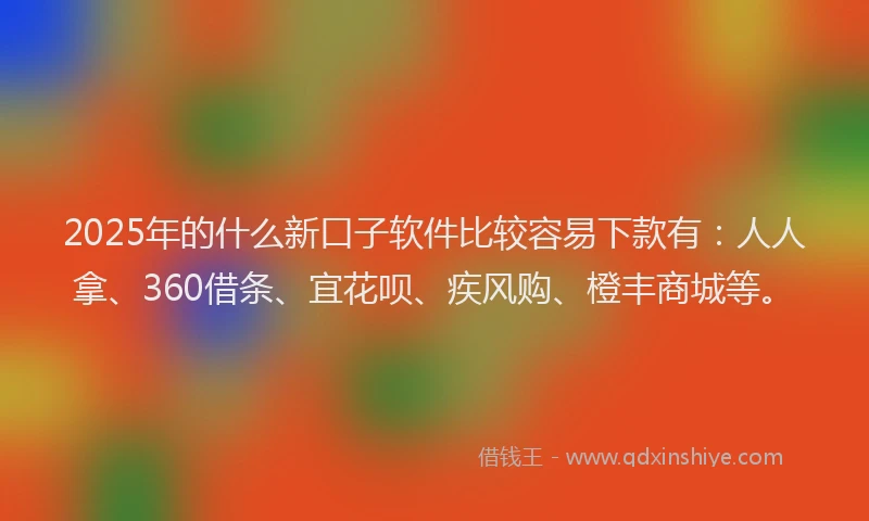 2025年的什么新口子软件比较容易下款有:人人拿、360借条、宜花呗、疾风购、橙丰商城等。