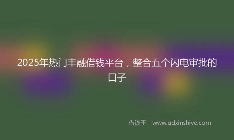 2025年热门丰融借钱平台，整合五个闪电审批的口子