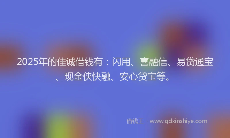 2025年的佳诚借钱有：闪用、喜融信、易贷通宝、现金侠快融、安心贷宝等。