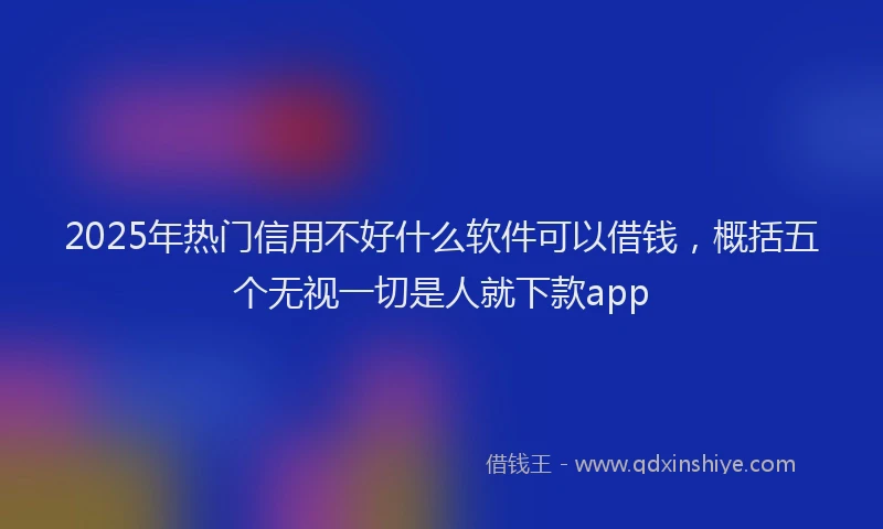 2025年热门信用不好什么软件可以借钱，概括五个无视一切是人就下款app