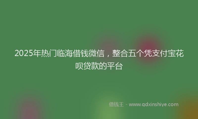 2025年热门临海借钱微信，整合五个凭支付宝花呗贷款的平台