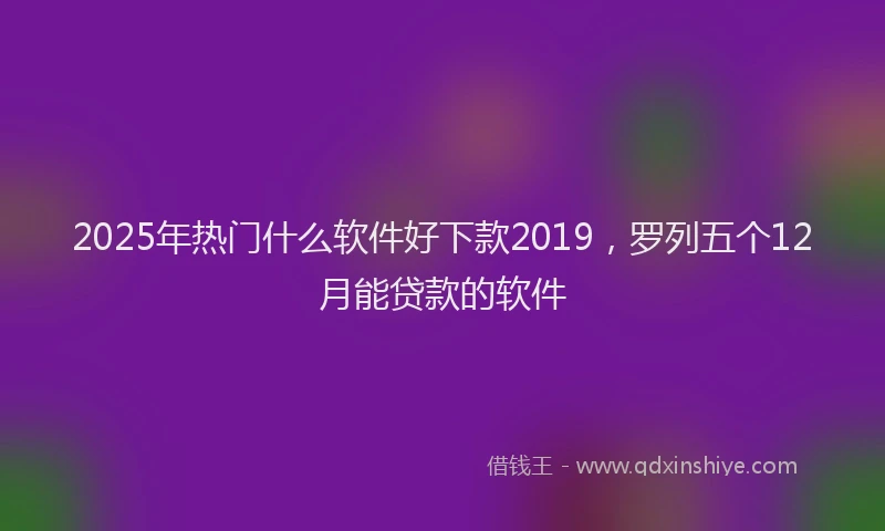 2025年热门什么软件好下款2019，罗列五个12月能贷款的软件
